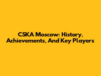 CSKA Moscow: History, Achievements, And Key Players