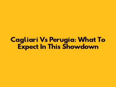 Cagliari Vs Perugia: What To Expect In This Showdown