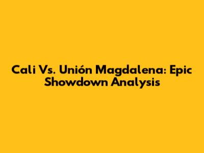 Cali Vs. Unión Magdalena: Epic Showdown Analysis