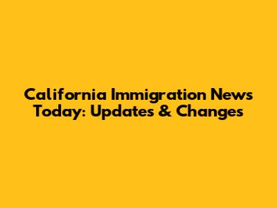 California Immigration News Today: Updates & Changes