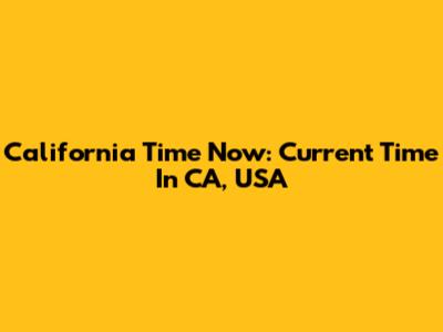 California Time Now: Current Time In CA, USA