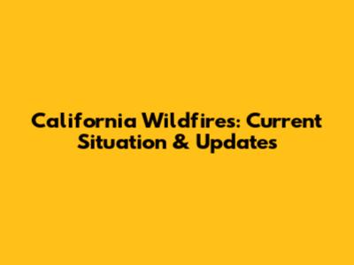 California Wildfires: Current Situation & Updates