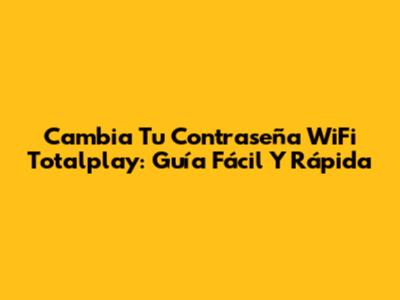 Cambia Tu Contraseña WiFi Totalplay: Guía Fácil Y Rápida