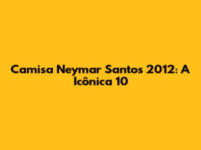 Camisa Neymar Santos 2012: A Icônica "10"