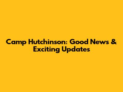 Camp Hutchinson: Good News & Exciting Updates