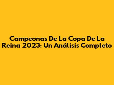 Campeonas De La Copa De La Reina 2023: Un Análisis Completo