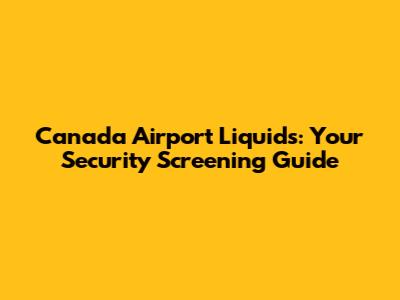 Canada Airport Liquids: Your Security Screening Guide
