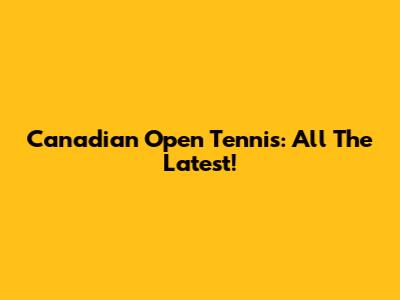 Canadian Open Tennis: All The Latest!