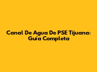Canal De Agua De PSE Tijuana: Guía Completa