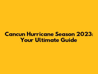 Cancun Hurricane Season 2023: Your Ultimate Guide