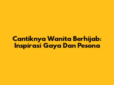 Cantiknya Wanita Berhijab: Inspirasi Gaya Dan Pesona