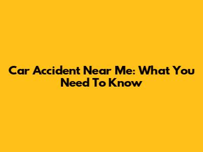 Car Accident Near Me: What You Need To Know
