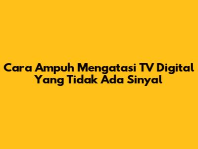 Cara Ampuh Mengatasi TV Digital Yang Tidak Ada Sinyal