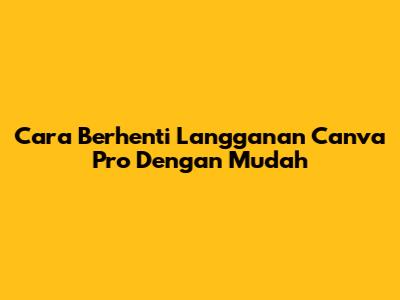 Cara Berhenti Langganan Canva Pro Dengan Mudah