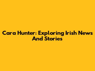 Cara Hunter: Exploring Irish News And Stories