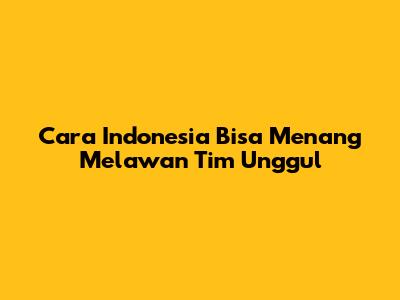 Cara Indonesia Bisa Menang Melawan Tim Unggul