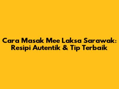 Cara Masak Mee Laksa Sarawak: Resipi Autentik & Tip Terbaik