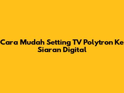 Cara Mudah Setting TV Polytron Ke Siaran Digital