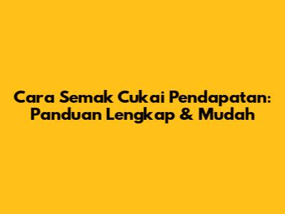 Cara Semak Cukai Pendapatan: Panduan Lengkap & Mudah