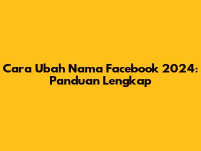 Cara Ubah Nama Facebook 2024: Panduan Lengkap