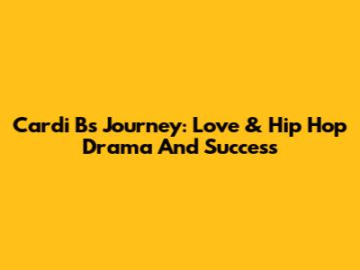 Cardi B's Journey: Love & Hip Hop Drama And Success