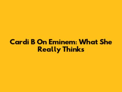 Cardi B On Eminem: What She Really Thinks