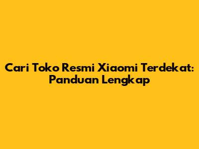 Cari Toko Resmi Xiaomi Terdekat: Panduan Lengkap