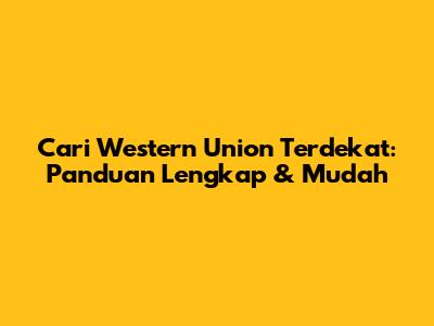 Cari Western Union Terdekat: Panduan Lengkap & Mudah