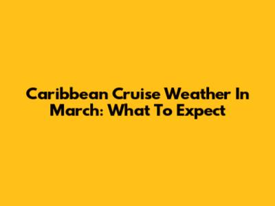 Caribbean Cruise Weather In March: What To Expect