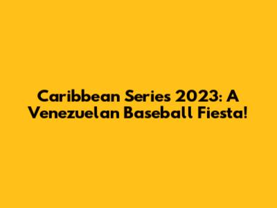 Caribbean Series 2023: A Venezuelan Baseball Fiesta!