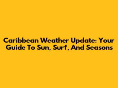Caribbean Weather Update: Your Guide To Sun, Surf, And Seasons