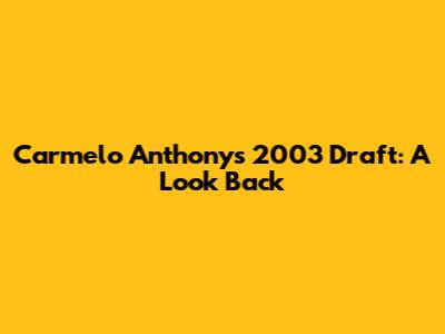 Carmelo Anthony's 2003 Draft: A Look Back