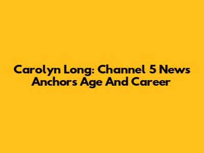 Carolyn Long: Channel 5 News Anchor's Age And Career