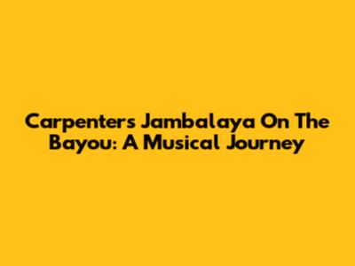 Carpenters Jambalaya On The Bayou: A Musical Journey