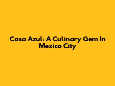 Casa Azul: A Culinary Gem In Mexico City