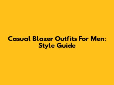 Casual Blazer Outfits For Men: Style Guide