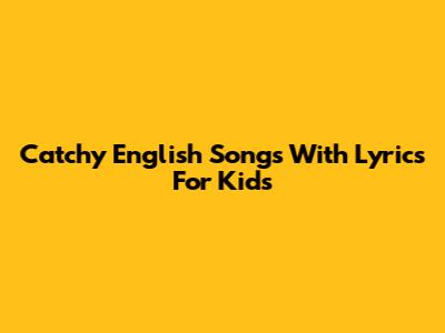 Catchy English Songs With Lyrics For Kids