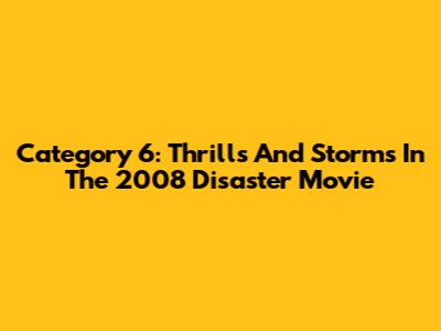 Category 6: Thrills And Storms In The 2008 Disaster Movie