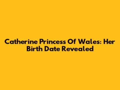 Catherine Princess Of Wales: Her Birth Date Revealed