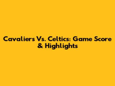 Cavaliers Vs. Celtics: Game Score & Highlights