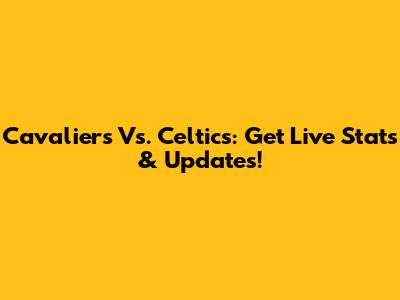Cavaliers Vs. Celtics: Get Live Stats & Updates!