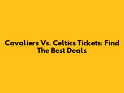Cavaliers Vs. Celtics Tickets: Find The Best Deals