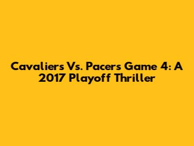 Cavaliers Vs. Pacers Game 4: A 2017 Playoff Thriller