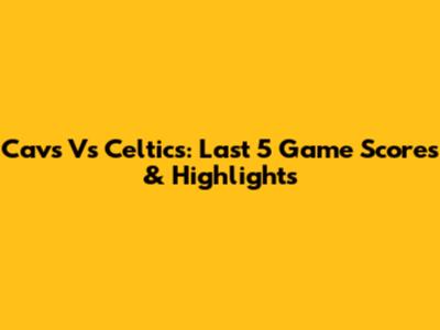 Cavs Vs Celtics: Last 5 Game Scores & Highlights