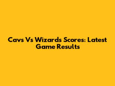 Cavs Vs Wizards Scores: Latest Game Results