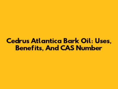 Cedrus Atlantica Bark Oil: Uses, Benefits, And CAS Number