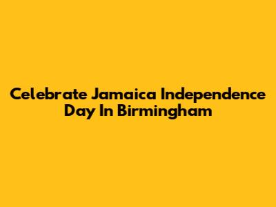 Celebrate Jamaica Independence Day In Birmingham