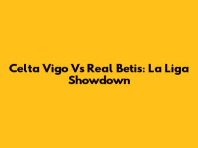 Celta Vigo Vs Real Betis: La Liga Showdown