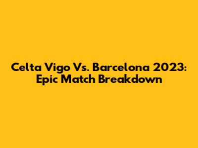 Celta Vigo Vs. Barcelona 2023: Epic Match Breakdown