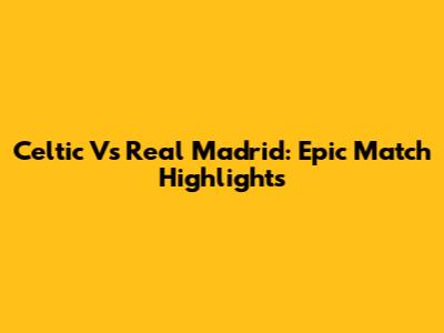Celtic Vs Real Madrid: Epic Match Highlights